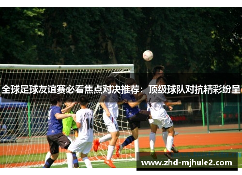 全球足球友谊赛必看焦点对决推荐：顶级球队对抗精彩纷呈