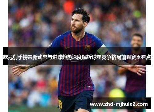 欧冠射手榜最新动态与进球趋势深度解析球星竞争格局前瞻赛季看点