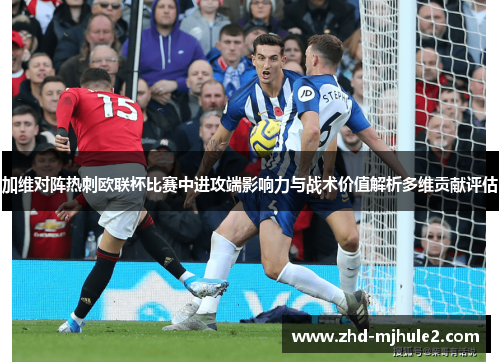 加维对阵热刺欧联杯比赛中进攻端影响力与战术价值解析多维贡献评估