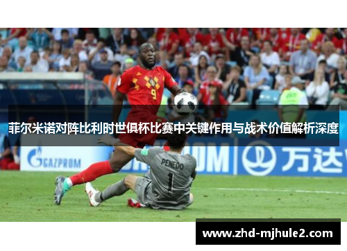 菲尔米诺对阵比利时世俱杯比赛中关键作用与战术价值解析深度