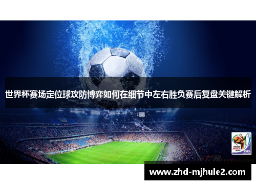世界杯赛场定位球攻防博弈如何在细节中左右胜负赛后复盘关键解析