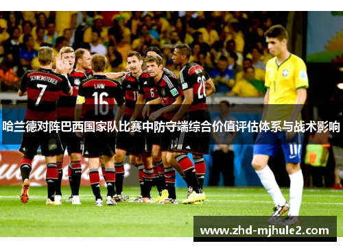 哈兰德对阵巴西国家队比赛中防守端综合价值评估体系与战术影响