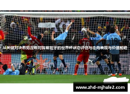 从关键对决看努涅斯对阵葡萄牙的世界杯状态评估与走向表现与价值前瞻