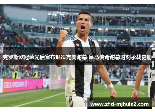 克罗斯欧冠荣光后宣布退役完美谢幕 皇马传奇谢幕时刻永载史册