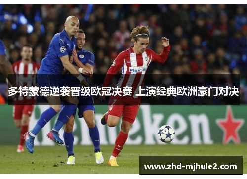 多特蒙德逆袭晋级欧冠决赛 上演经典欧洲豪门对决