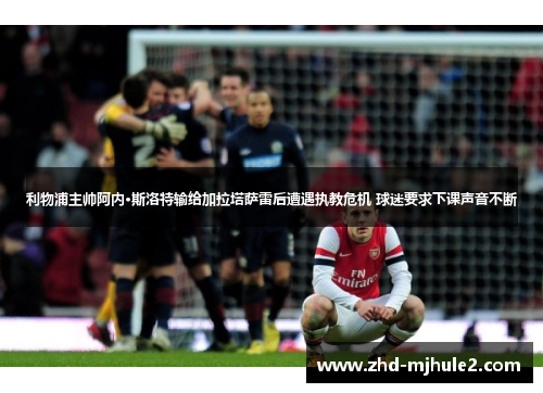 利物浦主帅阿内·斯洛特输给加拉塔萨雷后遭遇执教危机 球迷要求下课声音不断