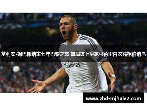 基利安·姆巴佩结束七年巴黎之旅 如愿披上皇家马德里白衣亮相伯纳乌