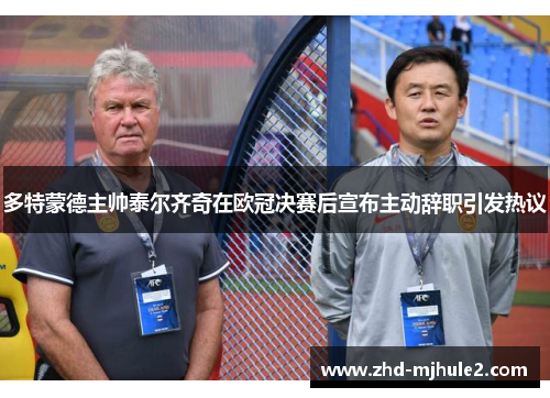 多特蒙德主帅泰尔齐奇在欧冠决赛后宣布主动辞职引发热议