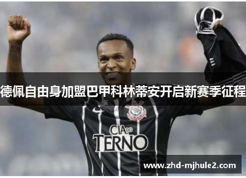 德佩自由身加盟巴甲科林蒂安开启新赛季征程