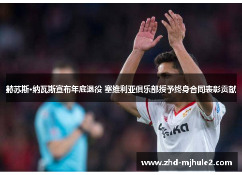 赫苏斯·纳瓦斯宣布年底退役 塞维利亚俱乐部授予终身合同表彰贡献