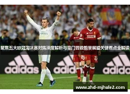 聚焦五大欧冠淘汰赛对阵深度解析与豪门晋级前景展望关键看点全解读