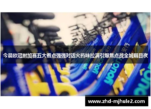 今晨欧冠附加赛五大看点强强对话火药味拉满引爆焦点战全城瞩目夜